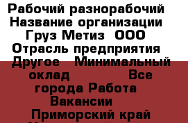 Рабочий-разнорабочий › Название организации ­ Груз-Метиз, ООО › Отрасль предприятия ­ Другое › Минимальный оклад ­ 25 000 - Все города Работа » Вакансии   . Приморский край,Уссурийский г. о. 